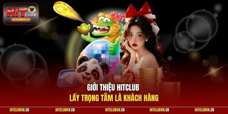 Giới thiệu Hitclub - Lấy trọng tâm là khách hàng